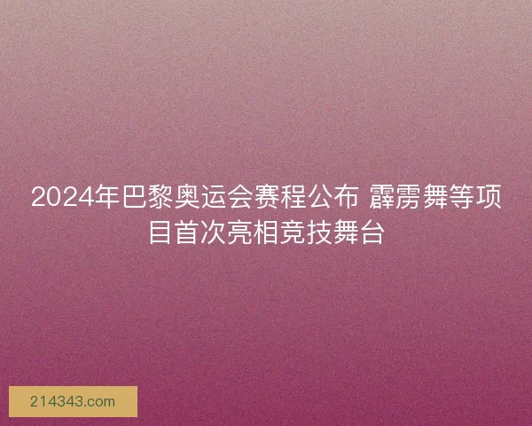 2024年巴黎奥运会赛程公布 霹雳舞等项目首次亮相竞技舞台