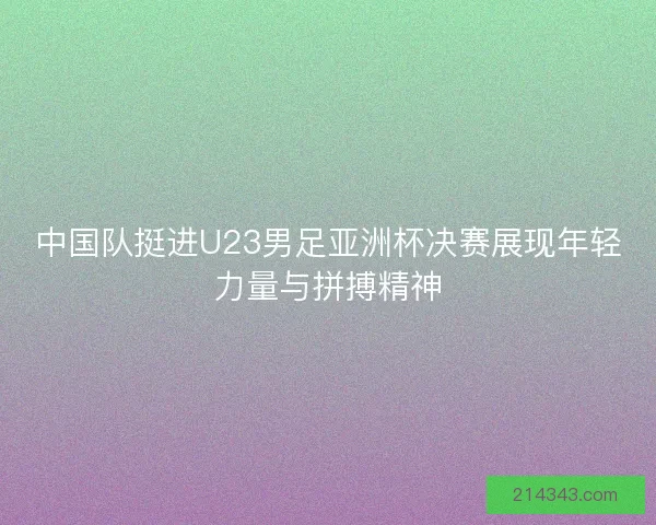 中国队挺进U23男足亚洲杯决赛展现年轻力量与拼搏精神