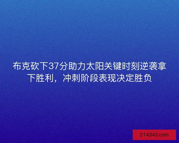 布克砍下37分助力太阳关键时刻逆袭拿下胜利，冲刺阶段表现决定胜负