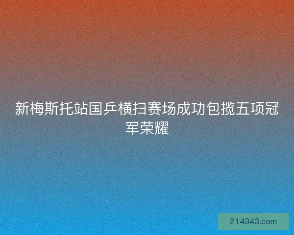 新梅斯托站国乒横扫赛场成功包揽五项冠军荣耀