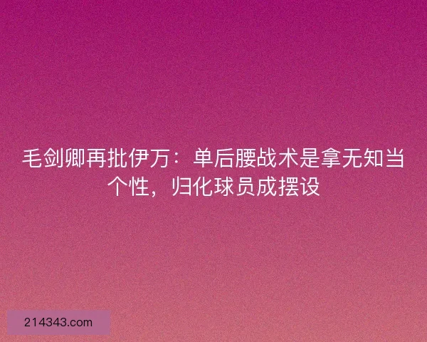毛剑卿再批伊万：单后腰战术是拿无知当个性，归化球员成摆设