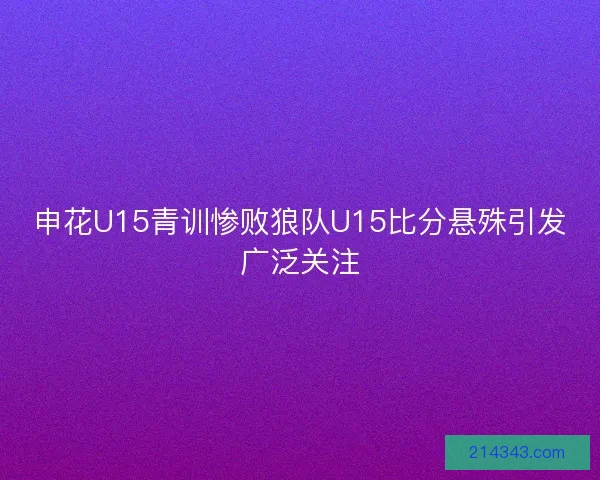 申花U15青训惨败狼队U15比分悬殊引发广泛关注