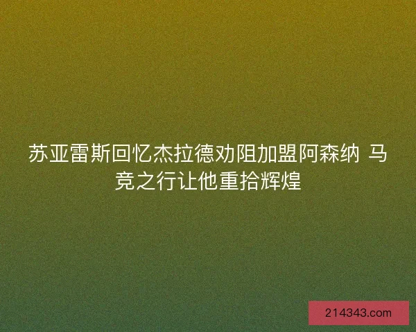 苏亚雷斯回忆杰拉德劝阻加盟阿森纳 马竞之行让他重拾辉煌