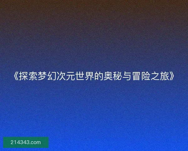 《探索梦幻次元世界的奥秘与冒险之旅》