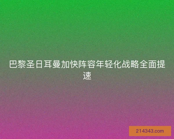 巴黎圣日耳曼加快阵容年轻化战略全面提速