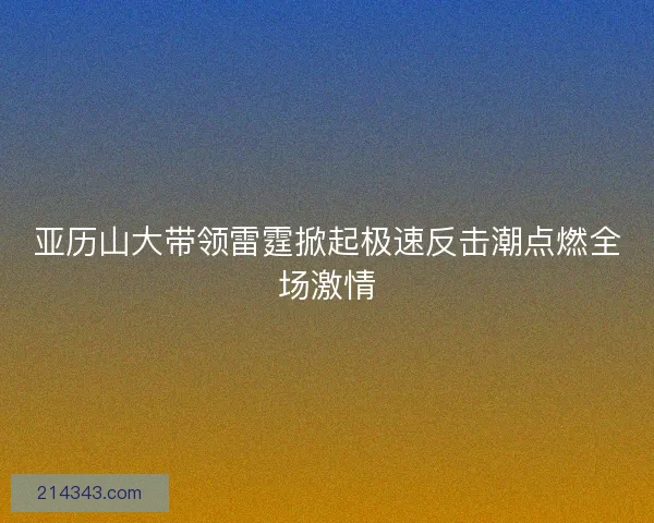 亚历山大带领雷霆掀起极速反击潮点燃全场激情