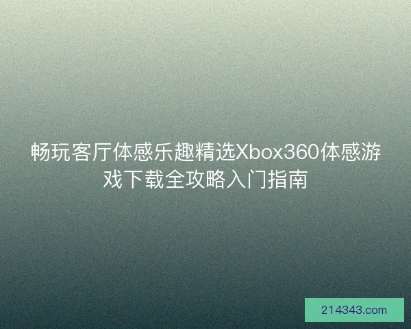 畅玩客厅体感乐趣精选Xbox360体感游戏下载全攻略入门指南