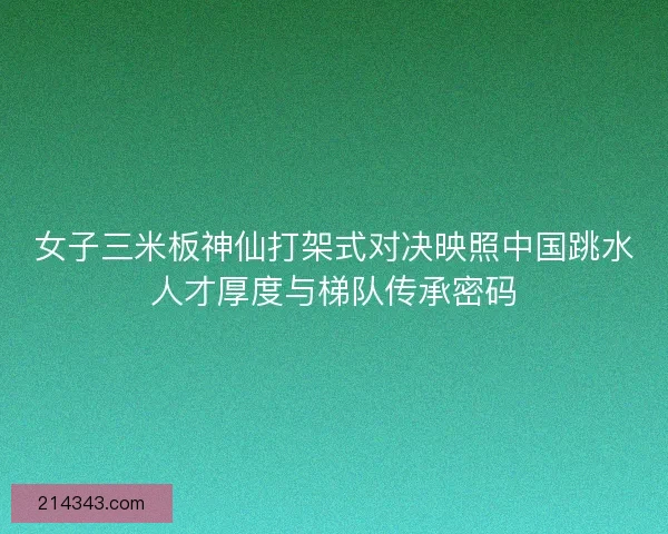 女子三米板神仙打架式对决映照中国跳水人才厚度与梯队传承密码