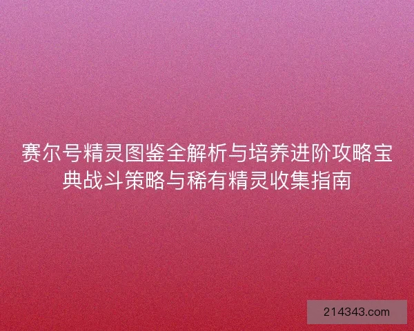 赛尔号精灵图鉴全解析与培养进阶攻略宝典战斗策略与稀有精灵收集指南