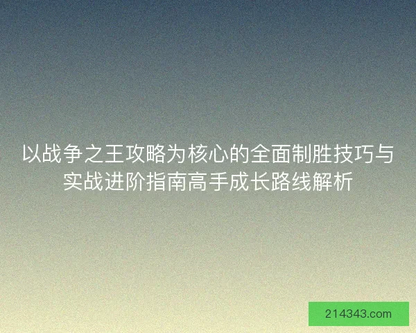 以战争之王攻略为核心的全面制胜技巧与实战进阶指南高手成长路线解析