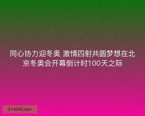 同心协力迎冬奥 激情四射共圆梦想在北京冬奥会开幕倒计时100天之际