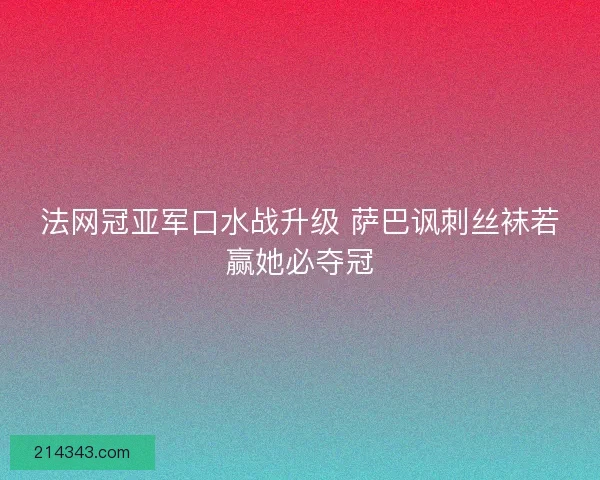 法网冠亚军口水战升级 萨巴讽刺丝袜若赢她必夺冠