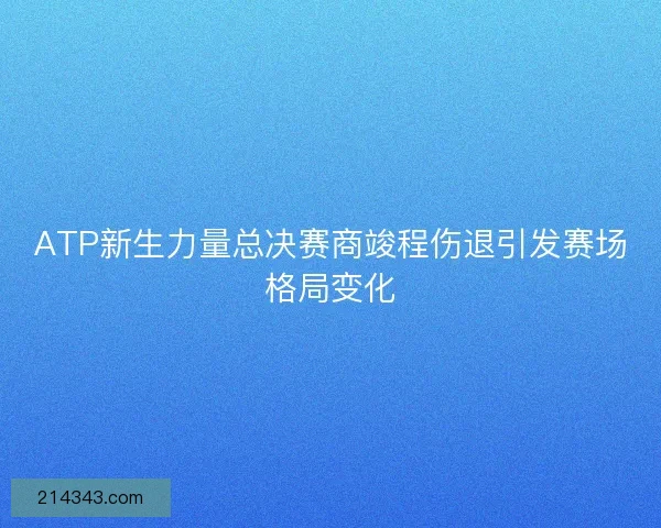 ATP新生力量总决赛商竣程伤退引发赛场格局变化