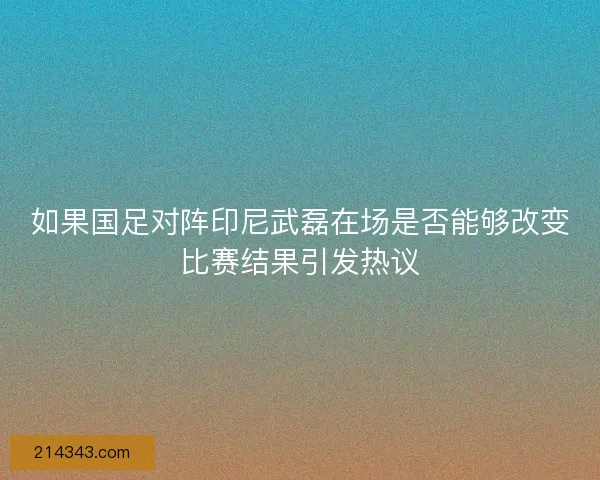 如果国足对阵印尼武磊在场是否能够改变比赛结果引发热议
