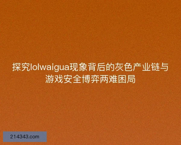 探究lolwaigua现象背后的灰色产业链与游戏安全博弈两难困局