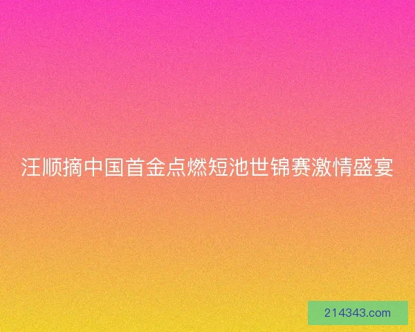 汪顺摘中国首金点燃短池世锦赛激情盛宴