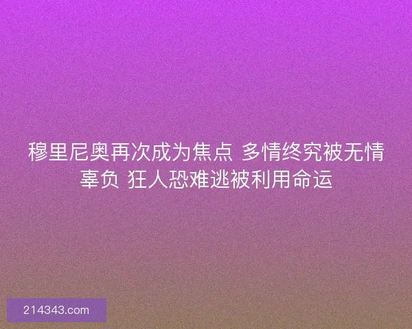 穆里尼奥再次成为焦点 多情终究被无情辜负 狂人恐难逃被利用命运