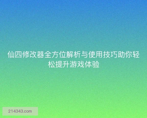 仙四修改器全方位解析与使用技巧助你轻松提升游戏体验