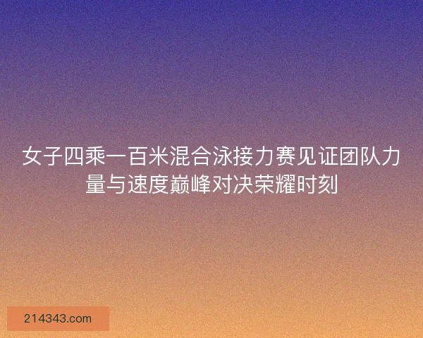 女子四乘一百米混合泳接力赛见证团队力量与速度巅峰对决荣耀时刻