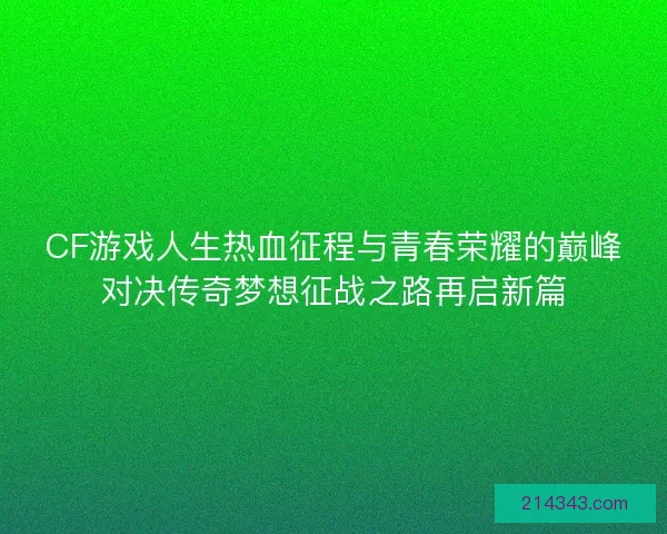 CF游戏人生热血征程与青春荣耀的巅峰对决传奇梦想征战之路再启新篇