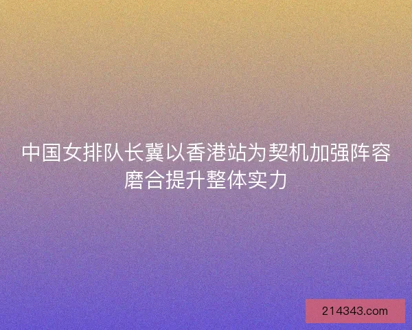 中国女排队长冀以香港站为契机加强阵容磨合提升整体实力