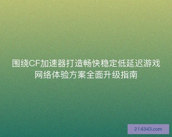 围绕CF加速器打造畅快稳定低延迟游戏网络体验方案全面升级指南