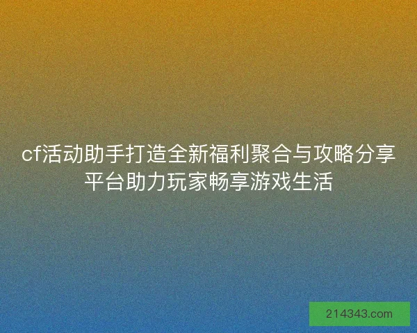 cf活动助手打造全新福利聚合与攻略分享平台助力玩家畅享游戏生活