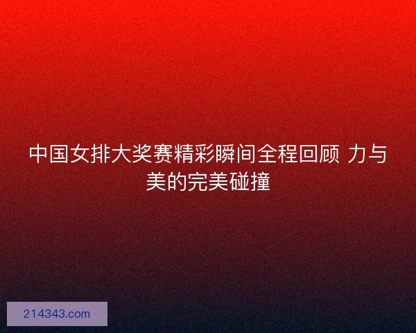 中国女排大奖赛精彩瞬间全程回顾 力与美的完美碰撞