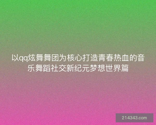 以qq炫舞舞团为核心打造青春热血的音乐舞蹈社交新纪元梦想世界篇